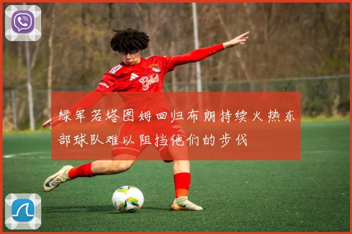 绿军若塔图姆回归布朗持续火热东部球队难以阻挡他们的步伐