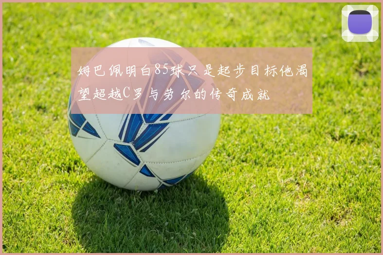 姆巴佩明白85球只是起步目标他渴望超越C罗与劳尔的传奇成就
