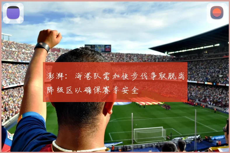 澎湃：海港队需加快步伐争取脱离降级区以确保赛季安全
