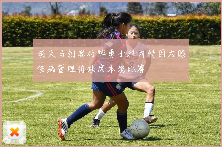 明天马刺客对阵勇士科内特因右膝伤病管理将缺席本场比赛