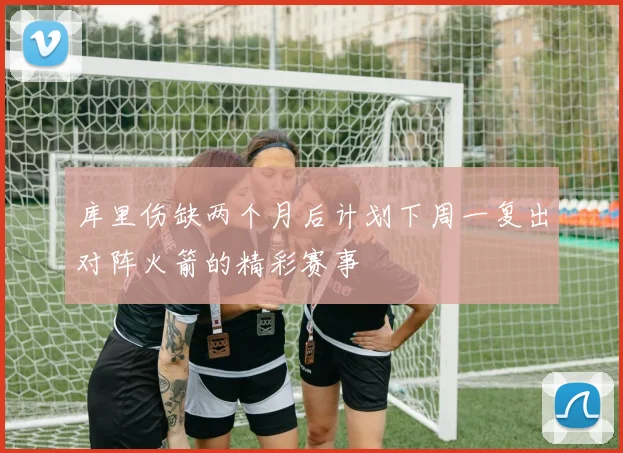 库里伤缺两个月后计划下周一复出对阵火箭的精彩赛事