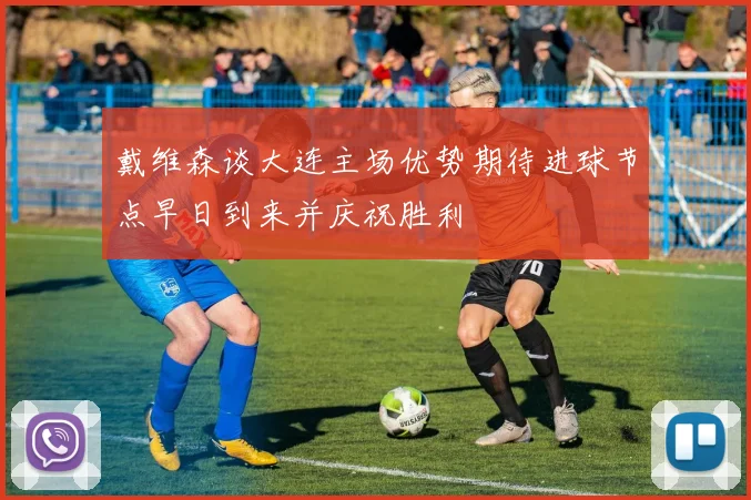 戴维森谈大连主场优势期待进球节点早日到来并庆祝胜利