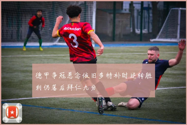 德甲争冠悬念依旧多特补时逆转胜利仍落后拜仁九分