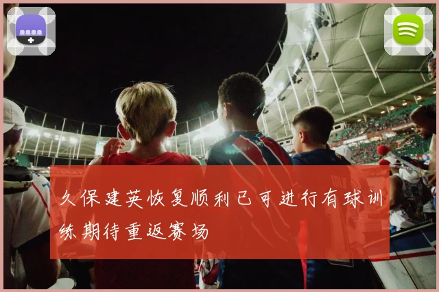 久保建英恢复顺利已可进行有球训练期待重返赛场