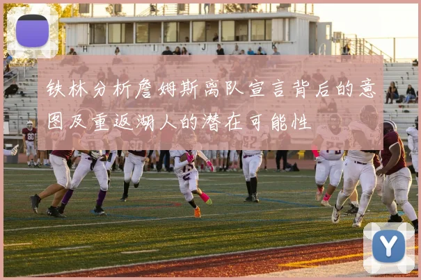 铁林分析詹姆斯离队宣言背后的意图及重返湖人的潜在可能性