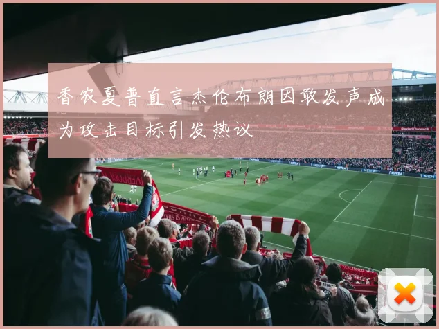 香农夏普直言杰伦布朗因敢发声成为攻击目标引发热议