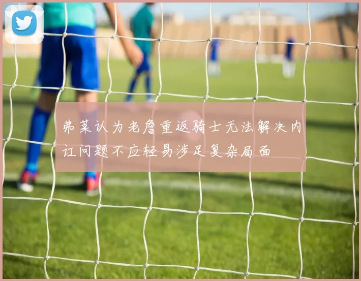 弗莱认为老詹重返骑士无法解决内讧问题不应轻易涉足复杂局面
