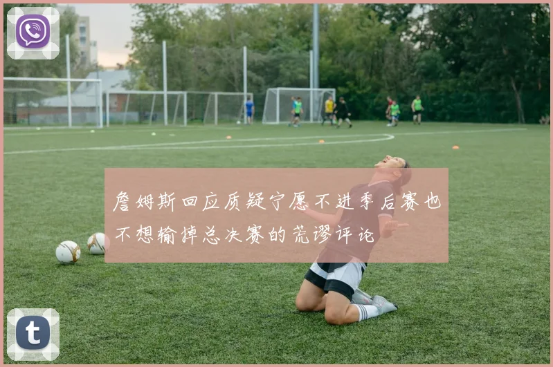 詹姆斯回应质疑宁愿不进季后赛也不想输掉总决赛的荒谬评论
