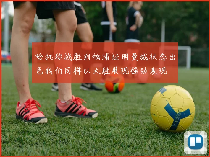 哈托称战胜利物浦证明曼城状态出色我们同样以大胜展现强劲表现