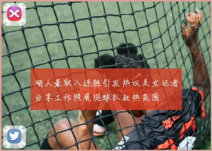 湖人豪取八连胜引发热议美女记者分享工作照展现球队狂热氛围