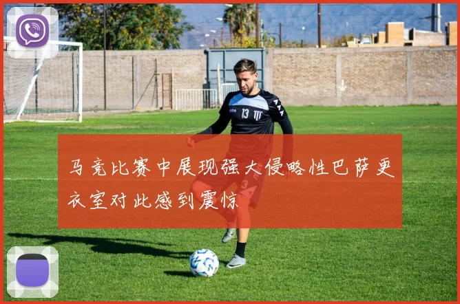 马竞比赛中展现强大侵略性巴萨更衣室对此感到震惊