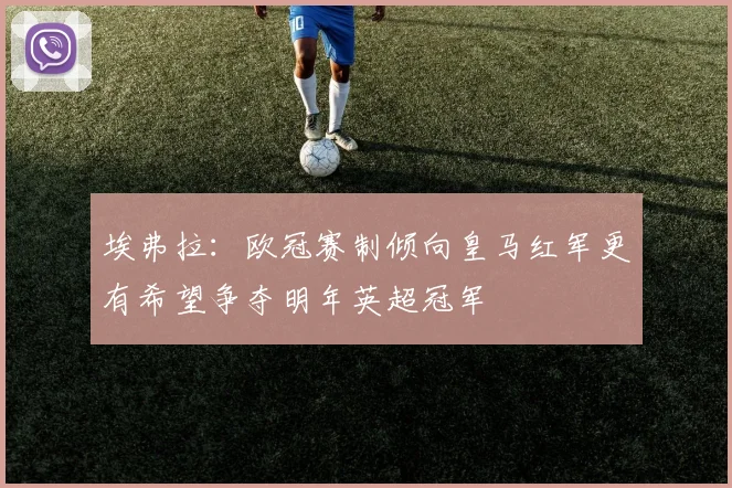 埃弗拉：欧冠赛制倾向皇马红军更有希望争夺明年英超冠军