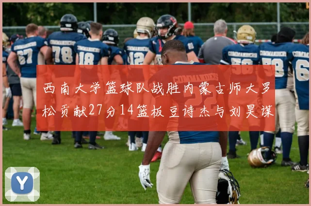 西南大学篮球队战胜内蒙古师大罗松贡献27分14篮板豆诗杰与刘昊谋表现出色