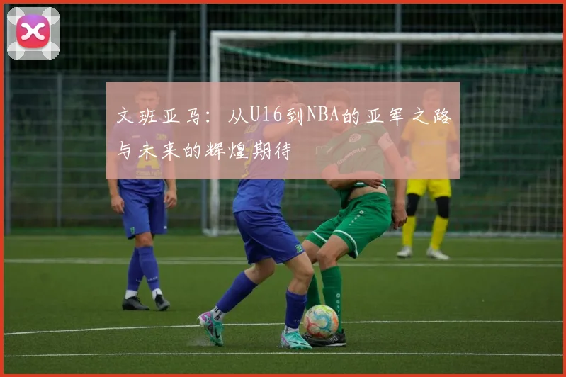 文班亚马：从U16到NBA的亚军之路与未来的辉煌期待