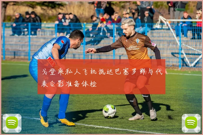戈登乘私人飞机抵达巴塞罗那与代表合影准备体检