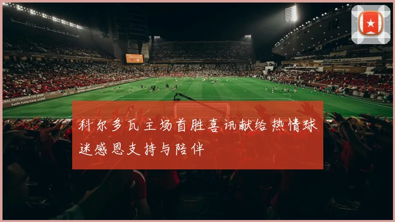 科尔多瓦主场首胜喜讯献给热情球迷感恩支持与陪伴