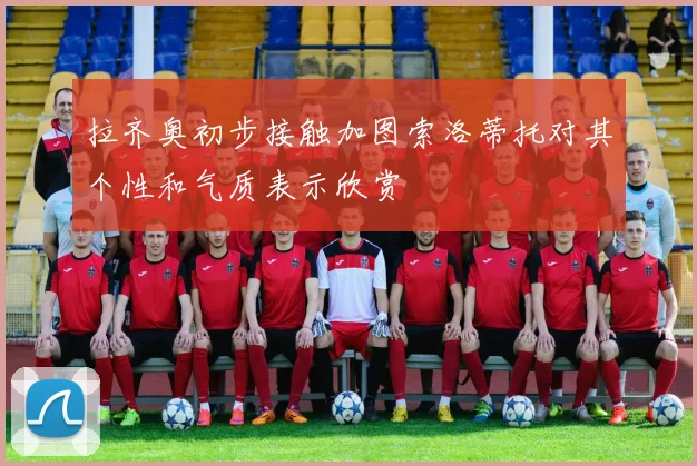 拉齐奥初步接触加图索洛蒂托对其个性和气质表示欣赏
