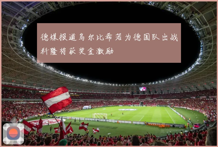 德媒报道乌尔比希若为德国队出战科隆将获奖金激励