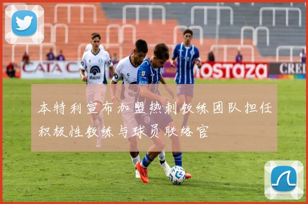 本特利宣布加盟热刺教练团队担任积极性教练与球员联络官