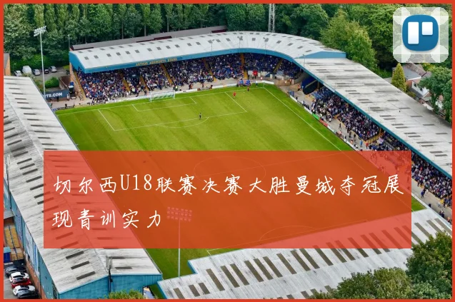 切尔西U18联赛决赛大胜曼城夺冠展现青训实力