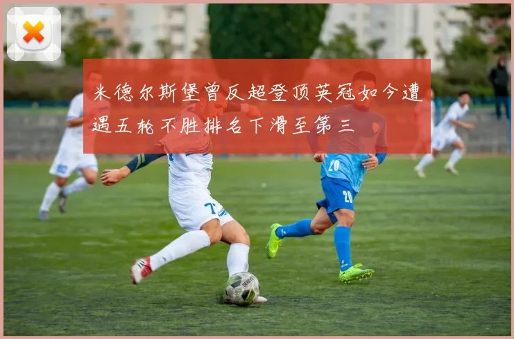 米德尔斯堡曾反超登顶英冠如今遭遇五轮不胜排名下滑至第三