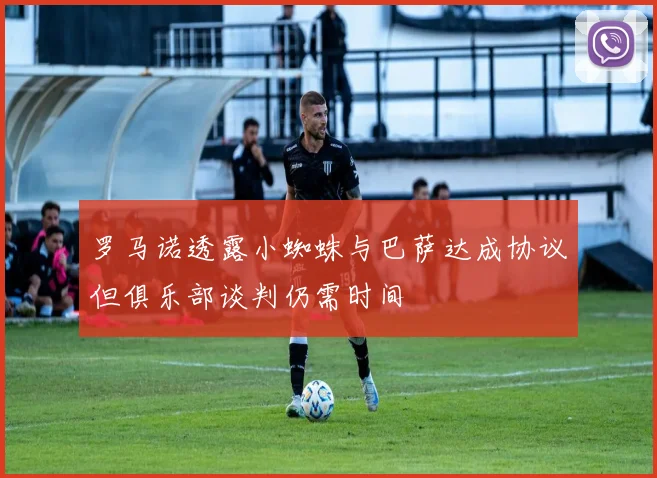 罗马诺透露小蜘蛛与巴萨达成协议但俱乐部谈判仍需时间