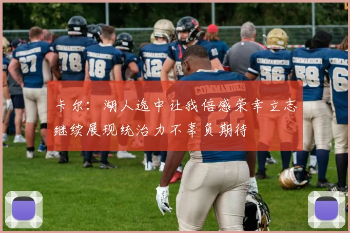 卡尔：湖人选中让我倍感荣幸立志继续展现统治力不辜负期待
