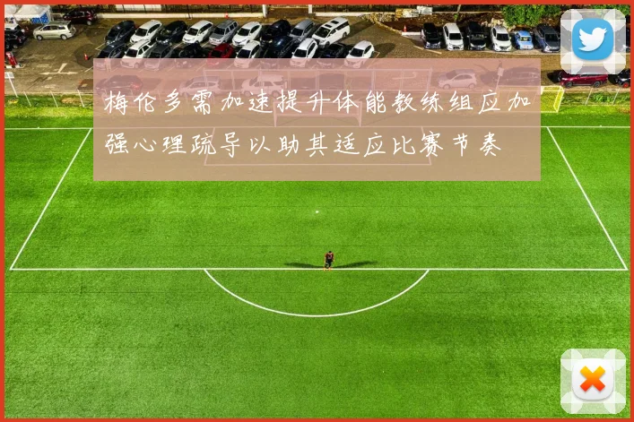 梅伦多需加速提升体能教练组应加强心理疏导以助其适应比赛节奏