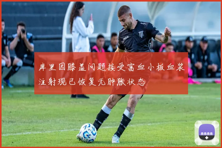 库里因膝盖问题接受富血小板血浆注射现已恢复无肿胀状态