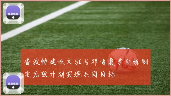香波特建议文班与邓肯夏季合练制定无敌计划实现共同目标