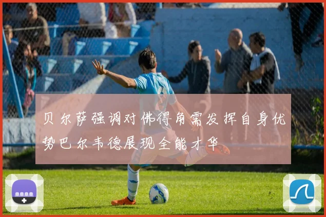 贝尔萨强调对佛得角需发挥自身优势巴尔韦德展现全能才华