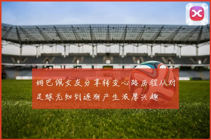 姆巴佩女友分享转变心路历程从对足球无知到逐渐产生浓厚兴趣