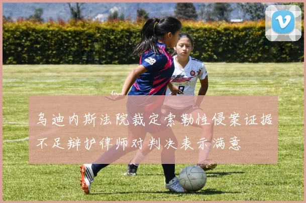 乌迪内斯法院裁定索勒性侵案证据不足辩护律师对判决表示满意