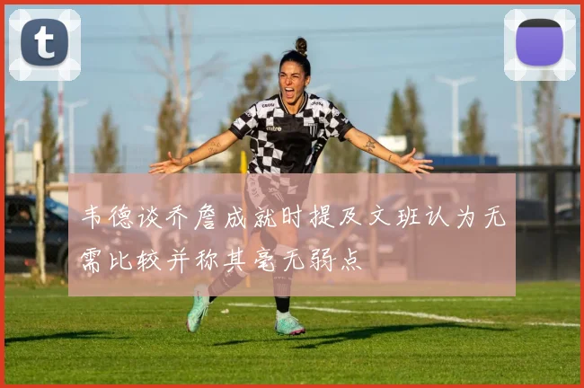韦德谈乔詹成就时提及文班认为无需比较并称其毫无弱点