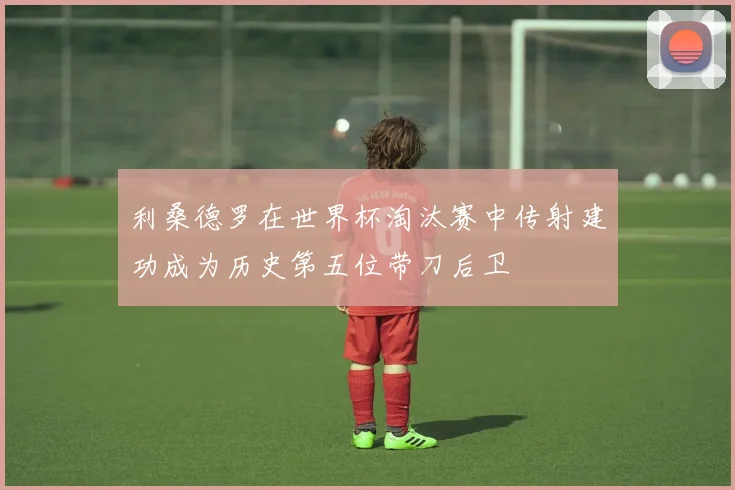 利桑德罗在世界杯淘汰赛中传射建功成为历史第五位带刀后卫