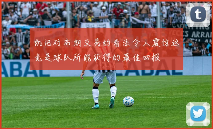 凯记对布朗交易的看法令人震惊这竟是球队所能获得的最佳回报