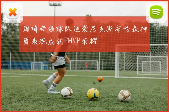 周琦带领球队逆袭尼克斯布伦森神勇表现成就FMVP荣耀