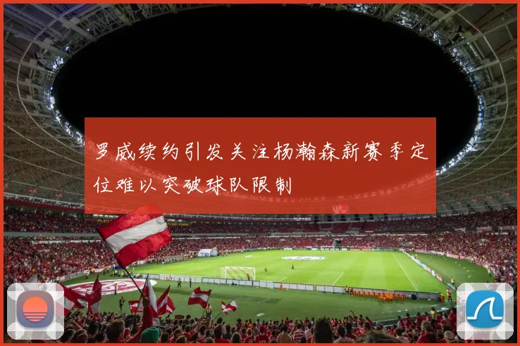 罗威续约引发关注杨瀚森新赛季定位难以突破球队限制