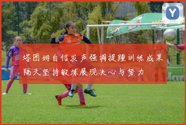 塔图姆自信发声强调提踵训练成果隔天坚持锻炼展现决心与努力