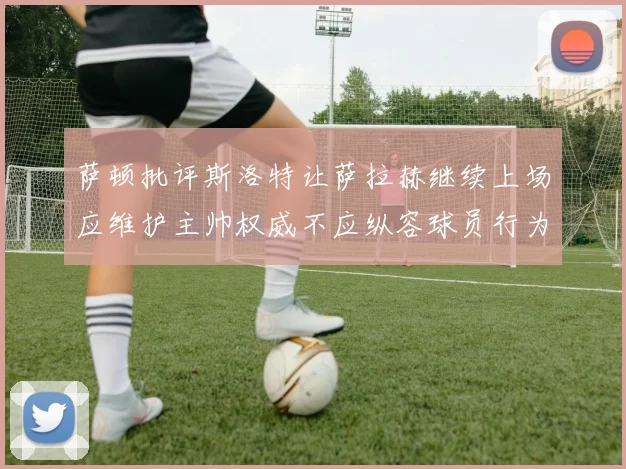 萨顿批评斯洛特让萨拉赫继续上场应维护主帅权威不应纵容球员行为