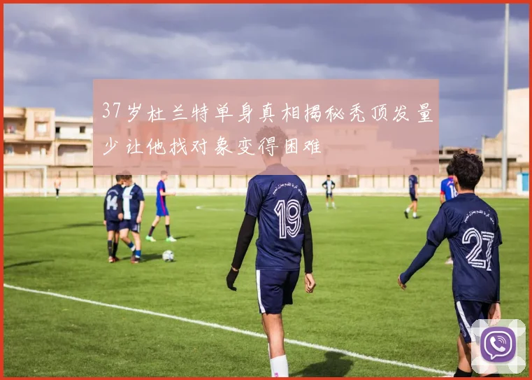 37岁杜兰特单身真相揭秘秃顶发量少让他找对象变得困难