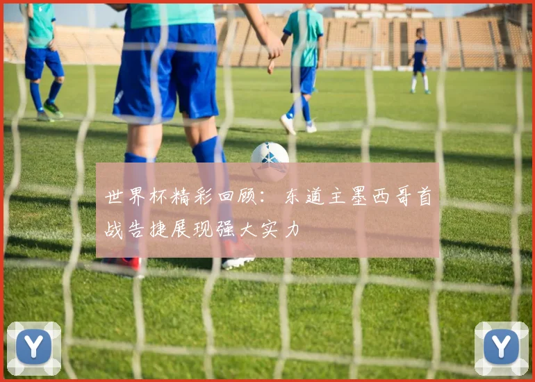 世界杯精彩回顾：东道主墨西哥首战告捷展现强大实力